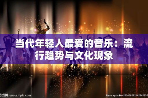 当代年轻人最爱的音乐：流行趋势与文化现象