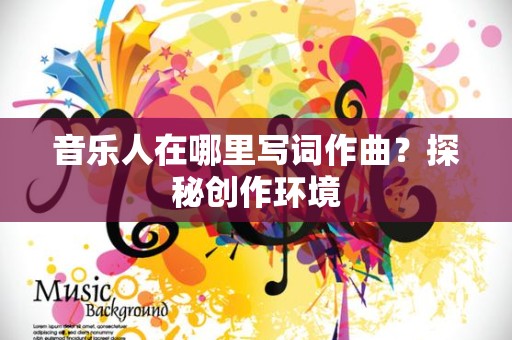 音乐人在哪里写词作曲？探秘创作环境