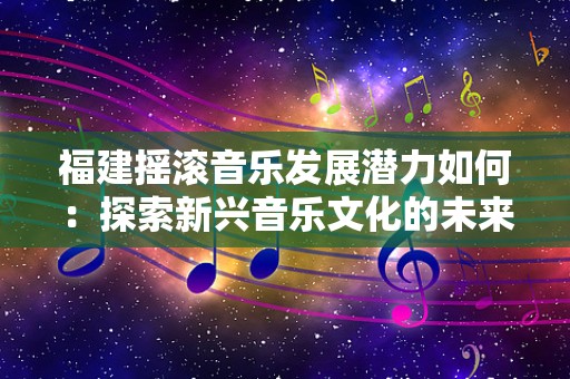 福建摇滚音乐发展潜力如何：探索新兴音乐文化的未来
