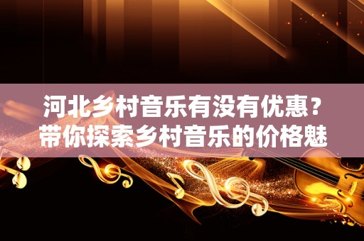 河北乡村音乐有没有优惠？带你探索乡村音乐的价格魅力！