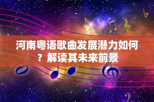 河南粤语歌曲发展潜力如何？解读其未来前景