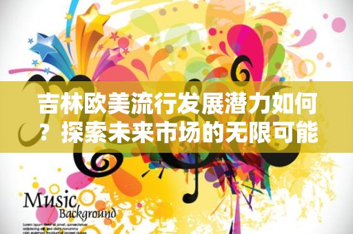 吉林欧美流行发展潜力如何？探索未来市场的无限可能