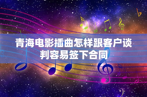 青海电影插曲怎样跟客户谈判容易签下合同