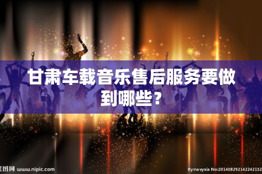 甘肃车载音乐售后服务要做到哪些？
