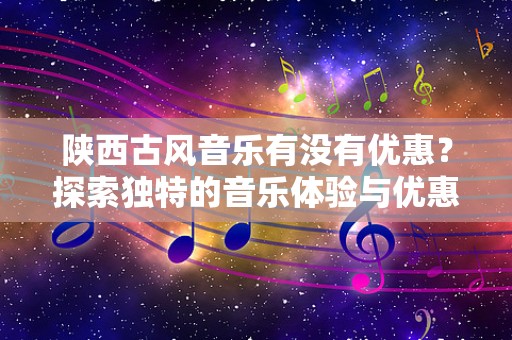陕西古风音乐有没有优惠？探索独特的音乐体验与优惠活动