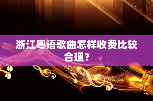 浙江粤语歌曲怎样收费比较合理？