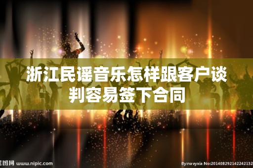 浙江民谣音乐怎样跟客户谈判容易签下合同