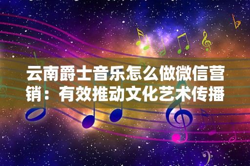 云南爵士音乐怎么做微信营销：有效推动文化艺术传播