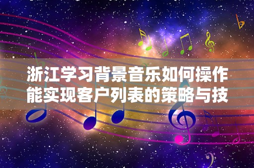 浙江学习背景音乐如何操作能实现客户列表的策略与技巧