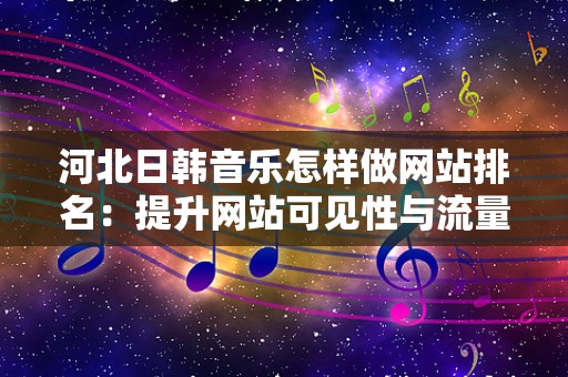 河北日韩音乐怎样做网站排名：提升网站可见性与流量的全面攻略