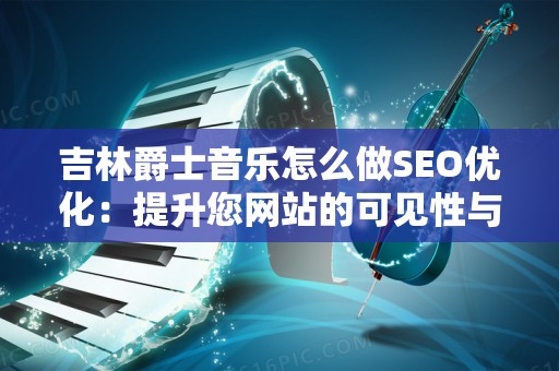吉林爵士音乐怎么做SEO优化：提升您网站的可见性与流量