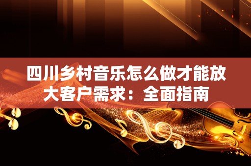 四川乡村音乐怎么做才能放大客户需求：全面指南