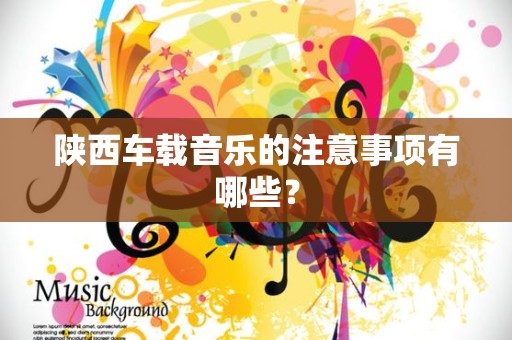 陕西车载音乐的注意事项有哪些？