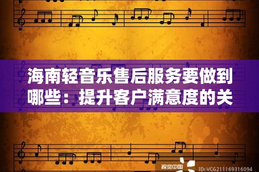 海南轻音乐售后服务要做到哪些：提升客户满意度的关键策略