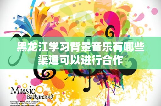 黑龙江学习背景音乐有哪些渠道可以进行合作