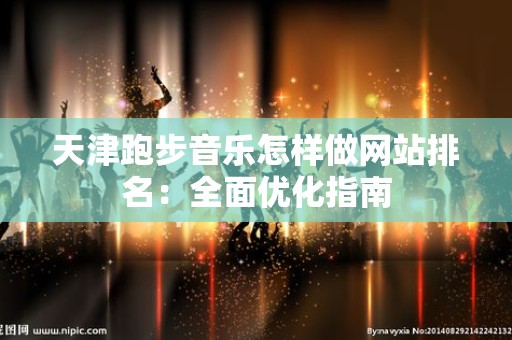 天津跑步音乐怎样做网站排名：全面优化指南