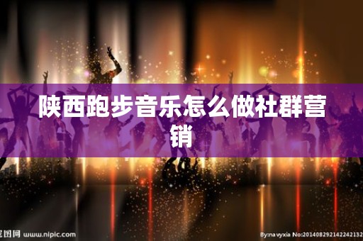 陕西跑步音乐怎么做社群营销