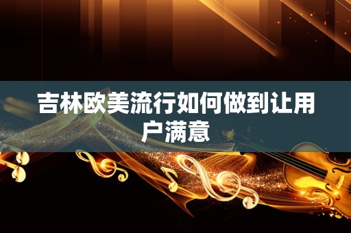 吉林欧美流行如何做到让用户满意