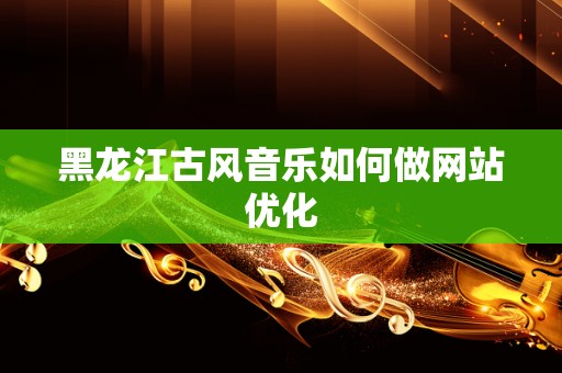 黑龙江古风音乐如何做网站优化
