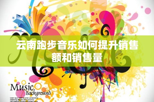 云南跑步音乐如何提升销售额和销售量