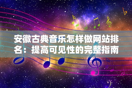 安徽古典音乐怎样做网站排名：提高可见性的完整指南