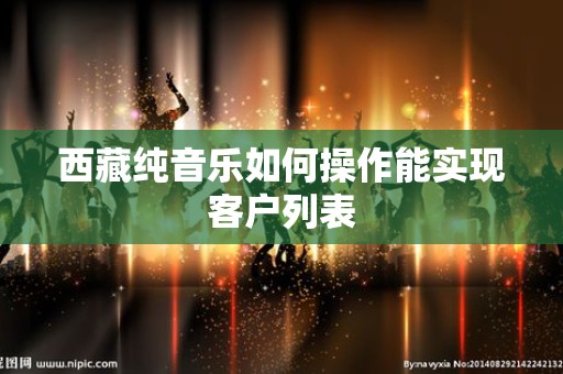 西藏纯音乐如何操作能实现客户列表