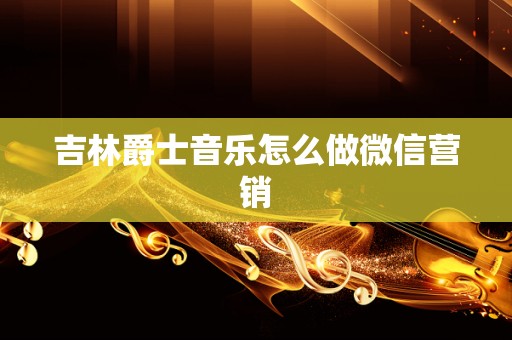 吉林爵士音乐怎么做微信营销
