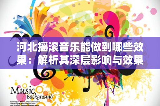 河北摇滚音乐能做到哪些效果：解析其深层影响与效果