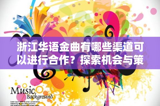 浙江华语金曲有哪些渠道可以进行合作？探索机会与策略