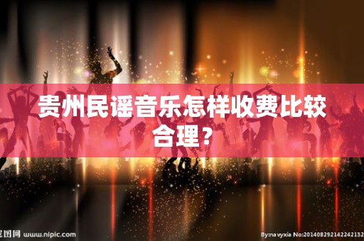 贵州民谣音乐怎样收费比较合理？