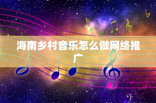 海南乡村音乐怎么做网络推广