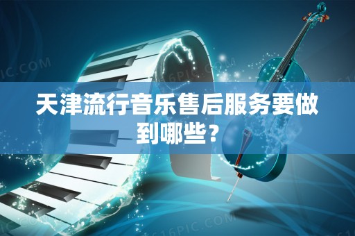 天津流行音乐售后服务要做到哪些？
