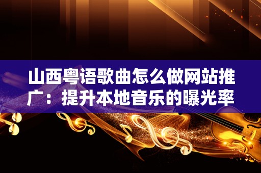 山西粤语歌曲怎么做网站推广：提升本地音乐的曝光率