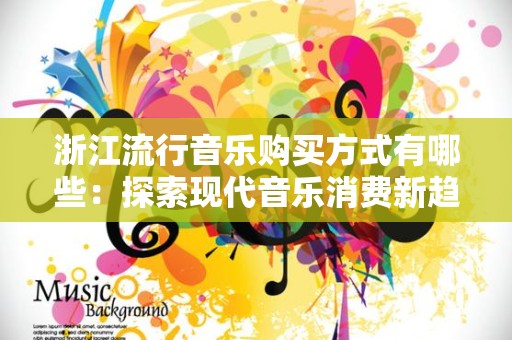浙江流行音乐购买方式有哪些：探索现代音乐消费新趋势