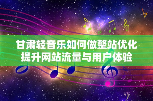 甘肃轻音乐如何做整站优化提升网站流量与用户体验