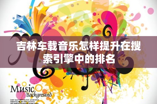 吉林车载音乐怎样提升在搜索引擎中的排名