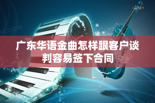 广东华语金曲怎样跟客户谈判容易签下合同