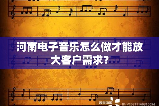 河南电子音乐怎么做才能放大客户需求？