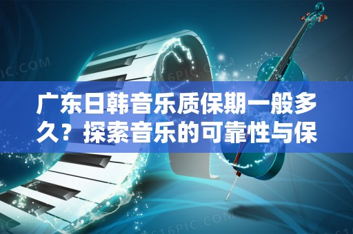 广东日韩音乐质保期一般多久？探索音乐的可靠性与保障
