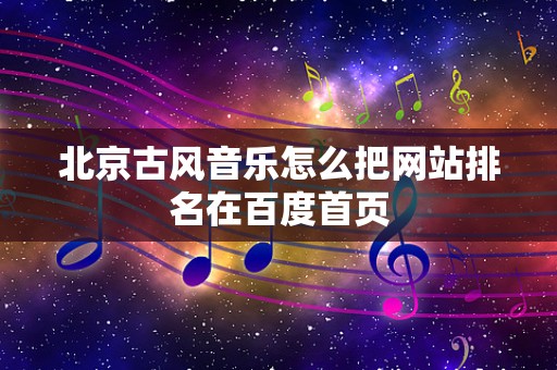 北京古风音乐怎么把网站排名在百度首页