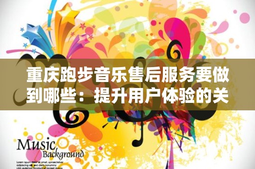 重庆跑步音乐售后服务要做到哪些：提升用户体验的关键要素