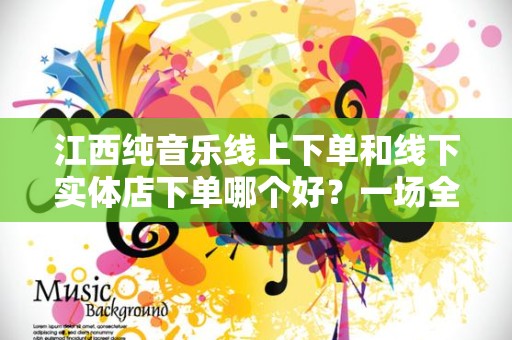江西纯音乐线上下单和线下实体店下单哪个好？一场全新体验的比较