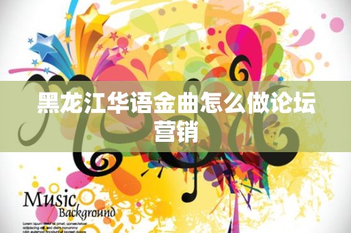 黑龙江华语金曲怎么做论坛营销