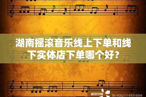 湖南摇滚音乐线上下单和线下实体店下单哪个好？