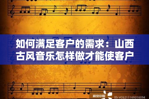 如何满足客户的需求：山西古风音乐怎样做才能使客户满足