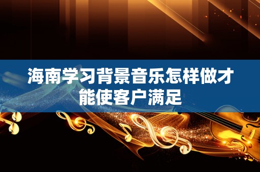 海南学习背景音乐怎样做才能使客户满足