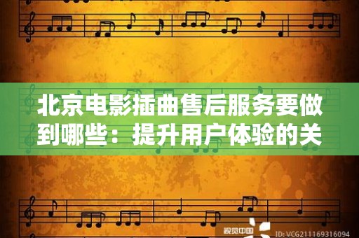 北京电影插曲售后服务要做到哪些：提升用户体验的关键要素