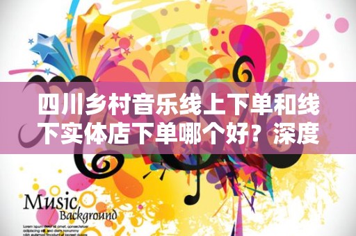 四川乡村音乐线上下单和线下实体店下单哪个好？深度解析