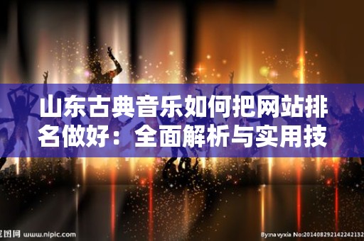 山东古典音乐如何把网站排名做好：全面解析与实用技巧