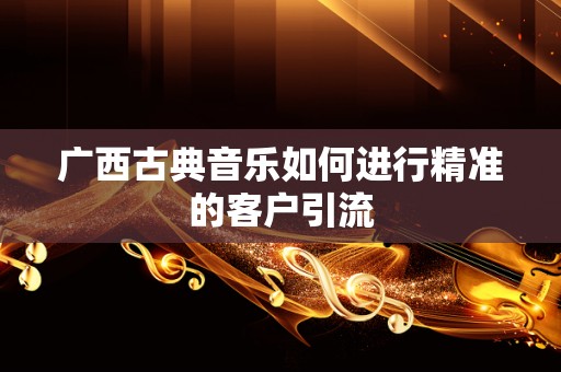 广西古典音乐如何进行精准的客户引流